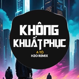 Không Khuất Phục (Remix Deep House) H2O Remix & A Tổ