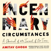 Incendiary Circumstances: A Chronicle of the Turmoil of Our Times (Unabridged) - Amitav Ghosh