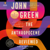 The Anthropocene Reviewed: Essays on a Human-Centered Planet (Unabridged) - John Green