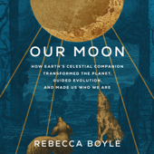 Our Moon: How Earth's Celestial Companion Transformed the Planet, Guided Evolution, and Made Us Who We Are (Unabridged) - Rebecca Boyle Cover Art