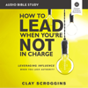 How to Lead When You're Not in Charge: Audio Bible Studies - Clay Scroggins