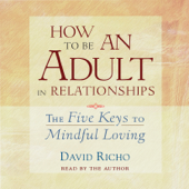 How to Be an Adult in Relationships: The Five Keys to Mindful Loving (Unabridged) - David Richo Cover Art