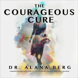 The Courageous Cure: Understanding Why You Get Sick and Revealing How You Can Heal (Unabridged)