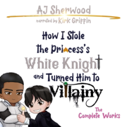 How I Stole the Princess’s White Knight and Turned Him to Villainy: The Complete Works (Unabridged)