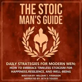 The Stoic Man's Guide: Daily Strategies for Modern Men: How to Embrace Timeless Stoicism for Happiness, Resilience, and Well-Being (Unabridged)