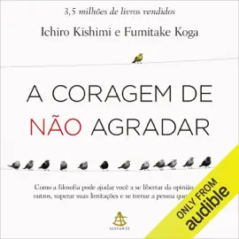 A coragem de não agradar: Como a filosofia pode ajudar você a se libertar da opinião dos outros, superar suas limitações e se tornar a pessoa que deseja (Unabridged)