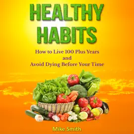 Healthy Habits: How to Live 100 Plus Years and Avoid Dying Before Your Time