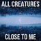 ALL CREATURES - CLOSE TO ME 