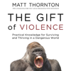 The Gift of Violence: Practical Knowledge for Surviving and Thriving in a Dangerous World (Unabridged) - Matt Thornton & Peter Boghossian