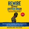 Rewire Your Anxious Brain: The Truth About the Brain and Soul Connection - How to Change Your Mind, Master Your Emotions, Heal Your Life & Create a New You.New Edition - Madeline Holden