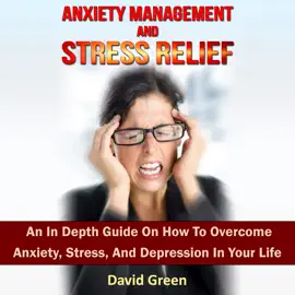 Anxiety Management And Stress Relief: An In Depth Guide On How To Overcome Anxiety, Stress, And Depression In Your Life