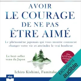 Avoir le courage de ne pas être aimé: Le phénomène japonais qui vous montre comment changer votre vie et atteindre le vrai bonheur (Unabridged)