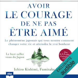 Avoir le courage de ne pas être aimé: Le phénomène japonais qui vous montre comment changer votre vie et atteindre le vrai bonheur (Unabridged)