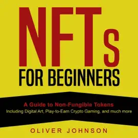 NFTs for Beginners: A Guide to Non-Fungible Tokens - Including Digital Art, Play-to-Earn Crypto Gaming, and Much More (Unabridged)