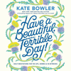 Have a Beautiful, Terrible Day!: Daily Meditations for the Ups, Downs & In-Betweens (Unabridged) - Kate Bowler