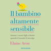 Il bambino altamente sensibile: Aiutare i nostri figli a fiorire quando il mondo li travolge - Elaine Aron
