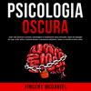 Psicologia Oscura: Scopri come analizzare le persone e padroneggiare la manipolazione umana utilizzando i segreti del linguaggio del corpo, la PNL sottile, il controllo mentale, la persuasione subliminale, l'ipnosi e le tecniche di lettura veloce. - Vincent McDaniel