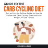 Guide to the Carb Cycling Diet: Get an Easy to Follow Guide on How to Follow the Carb Cycling Diet and Lose Weight in Just 7 Days! - Julian Arlo