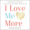 I Love Me More: How to Find Happiness and Success through Self-Love - Jenna Banks