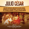 Julio César: Una guía fascinante sobre uno de los más grandes generales de la antigua Roma y su papel en la caída de la República romana y el auge del Imperio romano - Captivating History