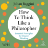 How to Think Like a Philosopher : Essential Principles for Clearer Thinking - Julian Baggini