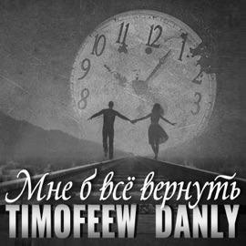 Мне б всё вернуть TIMOFEEW & DANLY