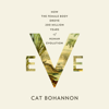 Eve: How the Female Body Drove 200 Million Years of Human Evolution (Unabridged) - Cat Bohannon