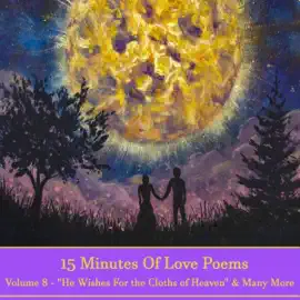 15 Minutes Of Love Poems - Volume 8 - "He Wishes For The Cloths Of Heaven" & Many More: A history of love poems ready to squeeze into any moment of your day.
