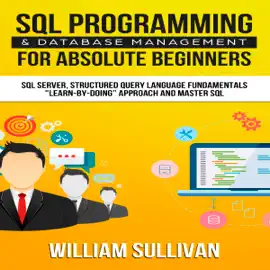 SQL Programming & Database Management for Absolute Beginners SQL Server, Structured Query Language Fundamentals: "Learn - by Doing" Approach and Master SQL (Unabridged)