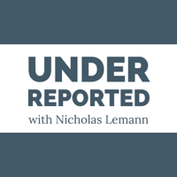 UNDERREPORTED with Nicholas Lemann podcast