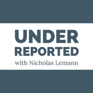 UNDERREPORTED with Nicholas Lemann podcast