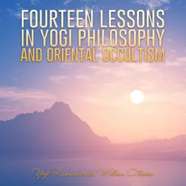 Fourteen Lessons in Yogi Philosophy and Oriental Occultism (Unabridged)