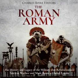 The Roman Army: The History and Legacy of the Military That Revolutionized Ancient Warfare and Made Rome a Global Empire (Unabridged)