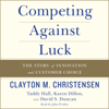 Competing Against Luck - Clayton M. Christensen, Taddy Hall, Karen Dillon & David S. Duncan