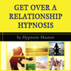 Get Over a Relationship Hypnosis (Unabridged) - Hypnosis Masters