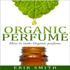 Organic Perfume: How to Make Your Own Organic Perfume (Unabridged) - Erik Smith