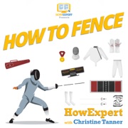 How to Fence: Your Step-by-Step Guide to Fencing (Unabridged) - HowExpert Press & Christine Tanner