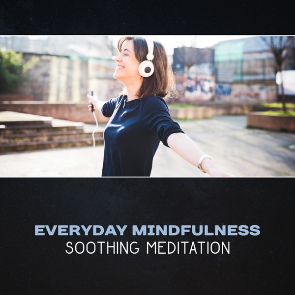 Everyday Mindfulness: Soothing Meditation – Healing Relaxation, Zen Experience, Soothing New Age Music, Stress Reduction, Serenity for Calming Down
