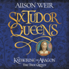 Six Tudor Queens: Katherine of Aragon, The True Queen - Alison Weir