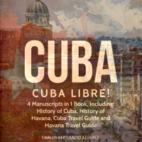 Cuba: Cuba Libre! 4 Manuscripts in 1 Book, Including: History of Cuba, History of Havana, Cuba Travel Guide and Havana Travel Guide (Volume 12) (Unabridged)