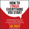 How to Finish Everything You Start: Understanding the Causes of the Unfinished Epidemic, Its Cures, and When Choosing Not to Finish Is Okay (Unabridged) - Jan Yager