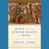 Jesus and the Jewish Roots of Mary: Unveiling the Mother of the Messiah (Unabridged) - Brant James Pitre