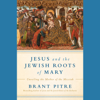 Jesus and the Jewish Roots of Mary: Unveiling the Mother of the Messiah (Unabridged) - Brant James Pitre