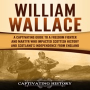 William Wallace: A Captivating Guide to a Freedom Fighter and Martyr Who Impacted Scottish History and Scotland’s Independence from England (Unabridged) - Captivating History
