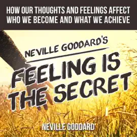 Neville Goddard's Feeling Is the Secret: How Our Thoughts and Feelings Affect Who We Become and What We Achieve (Unabridged)