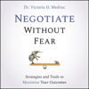 Negotiate Without Fear : Strategies and Tools to Maximize Your Outcomes - Victoria Medvec
