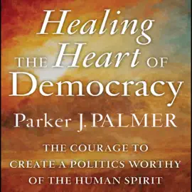 Healing the Heart of Democracy : The Courage to Create a Politics Worthy of the Human Spirit