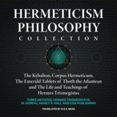 Hermeticism Philosophy Collection: The Kybalion, Corpus Hermeticum, The Emerald Tablets of Thoth the Atlantean and The Life and Teachings of Hermes Trismegistus (Unabridged)