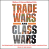 Trade Wars Are Class Wars : How Rising Inequality Distorts the Global Economy and Threatens International Peace - Matthew C. Klein