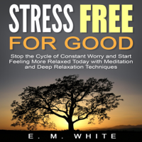 E. M. White - Stress Free for Good: Stop the Cycle of Constant Worry and Start Feeling More Relaxed Today with Meditation and Deep Relaxation Techniques artwork